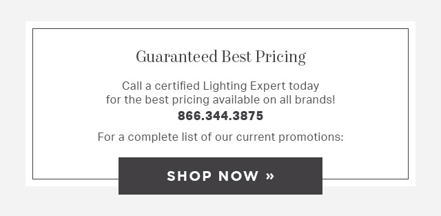 Guaranteed Best Pricing - Call a certified Lighting Expert today for the best pricing available on all brands. 866.344.3875. For a complete list of our current promotions shop now!